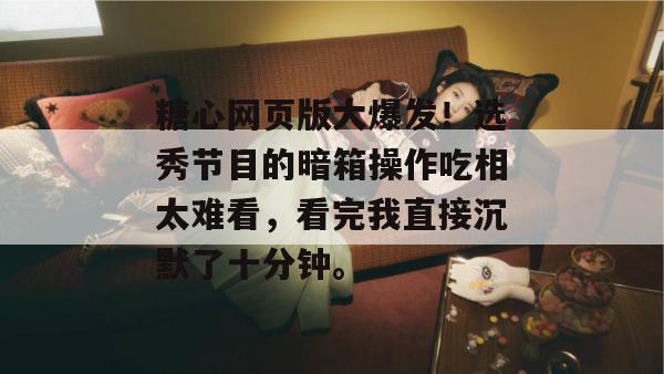 糖心网页版大爆发!选秀节目的暗箱操作吃相太难看,看完我直接沉默了十分钟。 糖心网页版大爆发!选秀节目的暗箱操作吃相太难看,看完我直接沉默了十分钟。